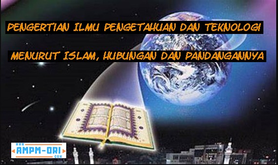 Pengertian Ilmu Pengetahuan Dan Teknologi Menurut Islam Serta Hubungan Dan Pandangannya Ampmori